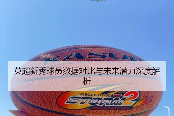 英超新秀球员数据对比与未来潜力深度解析